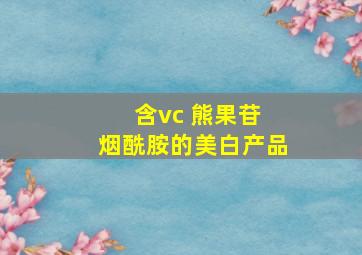 含vc 熊果苷 烟酰胺的美白产品